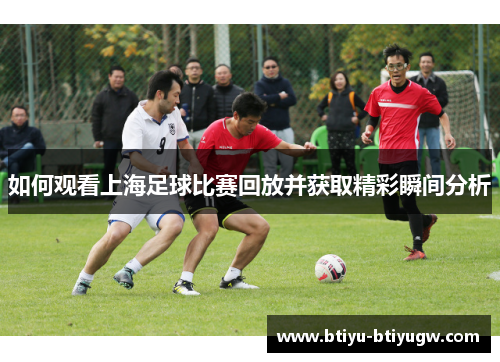 如何观看上海足球比赛回放并获取精彩瞬间分析