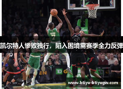 凯尔特人惨败独行，陷入困境需赛季全力反弹