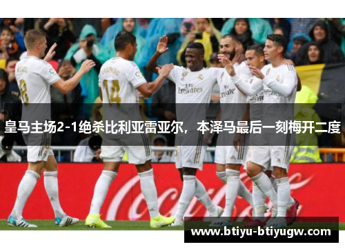 皇马主场2-1绝杀比利亚雷亚尔，本泽马最后一刻梅开二度