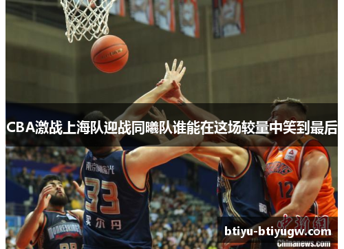 CBA激战上海队迎战同曦队谁能在这场较量中笑到最后