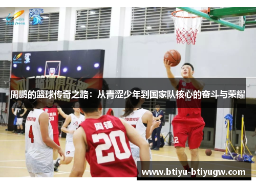 周鹏的篮球传奇之路：从青涩少年到国家队核心的奋斗与荣耀