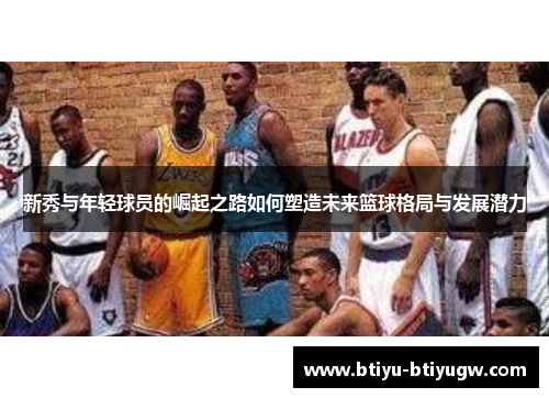 新秀与年轻球员的崛起之路如何塑造未来篮球格局与发展潜力
