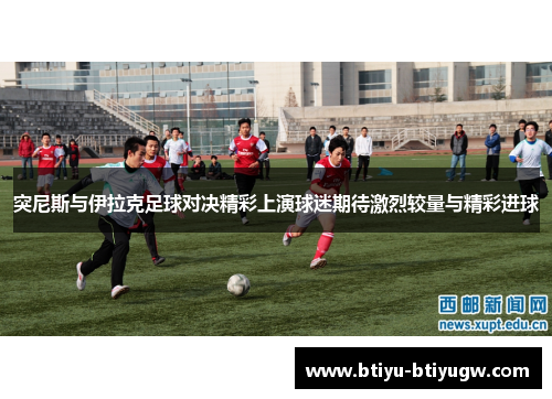 突尼斯与伊拉克足球对决精彩上演球迷期待激烈较量与精彩进球