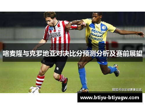 喀麦隆与克罗地亚对决比分预测分析及赛前展望