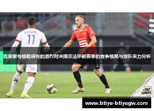 克莱蒙与格勒诺布的激烈对决揭示法甲新赛季的竞争格局与球队实力分析